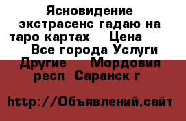 Ясновидение экстрасенс гадаю на таро картах  › Цена ­ 1 000 - Все города Услуги » Другие   . Мордовия респ.,Саранск г.